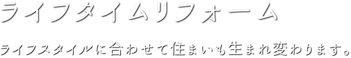 ライフタイムリフォーム ライフスタイルに合わせて住まいも生まれ変わります。