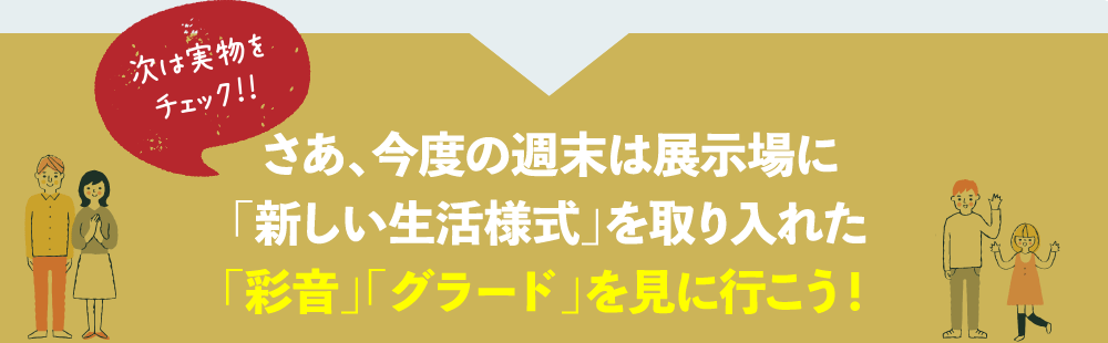 さあ、今度の週末は展示場に「新しい生活様式」を取り入れた「彩音」「グラード」を見に行こう！