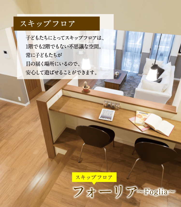 スキップフロア 子どもたちにとってスキップフロアは、1階でも2階でもない不思議な空間。常に子どもたちが目の届く場所にいるので、安心して遊ばせることができます。