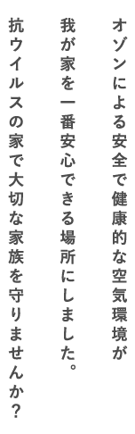 オゾンによる安全で健康的な空気環境が我が家を一番安心できる場所にしました。抗ウイルスの家で大切な家族を守りませんか？