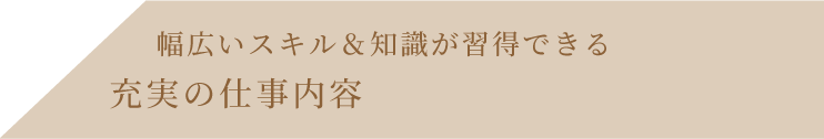 幅広いスキル＆知識が習得できる充実の仕事内容