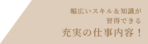 幅広いスキル＆知識が習得できる充実の仕事内容